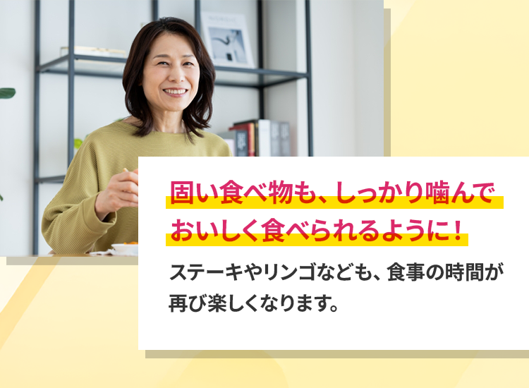 固い食べ物も、しっかり噛んでおいしく食べられるように！
