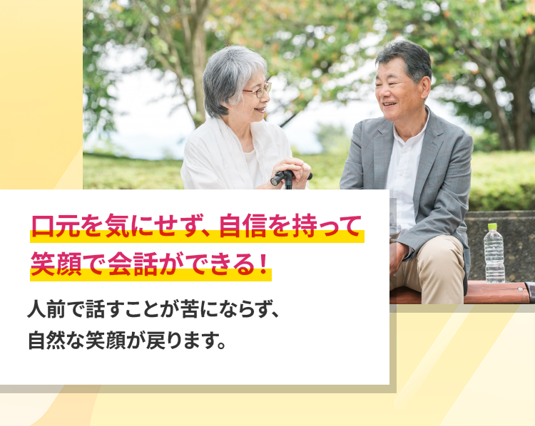 口元を気にせず、自信を持って笑顔で会話ができる！