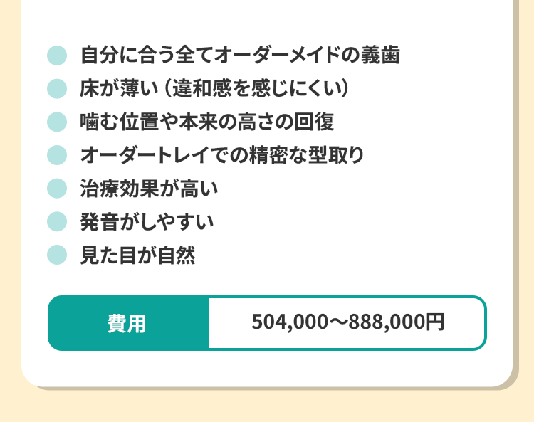 自分に合う全てオーダーメイドの義歯。床が薄い（違和感を感じにくい）。噛む位置や本来の高さの回復。オーダートレイでの精密な型取り